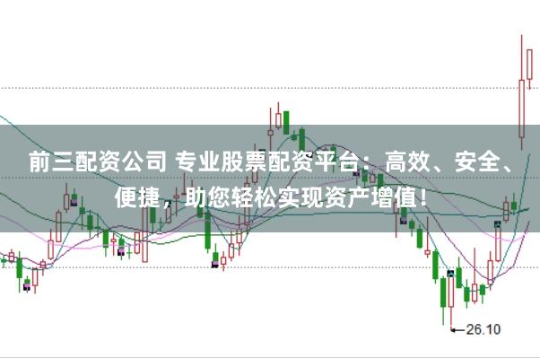 前三配资公司 专业股票配资平台：高效、安全、便捷，助您轻松实现资产增值！
