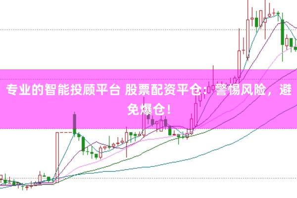 专业的智能投顾平台 股票配资平仓：警惕风险，避免爆仓！