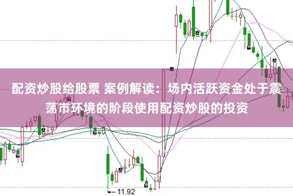 配资炒股给股票 案例解读：场内活跃资金处于震荡市环境的阶段使用配资炒股的投资