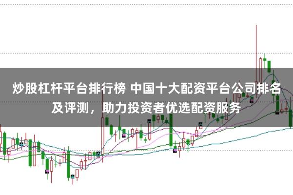 炒股杠杆平台排行榜 中国十大配资平台公司排名及评测，助力投资者优选配资服务