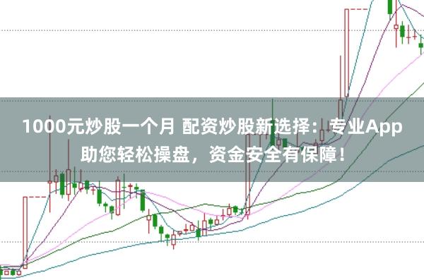 1000元炒股一个月 配资炒股新选择：专业App助您轻松操盘，资金安全有保障！