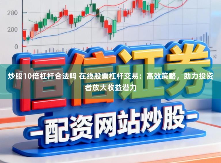 炒股10倍杠杆合法吗 在线股票杠杆交易：高效策略，助力投资者放大收益潜力