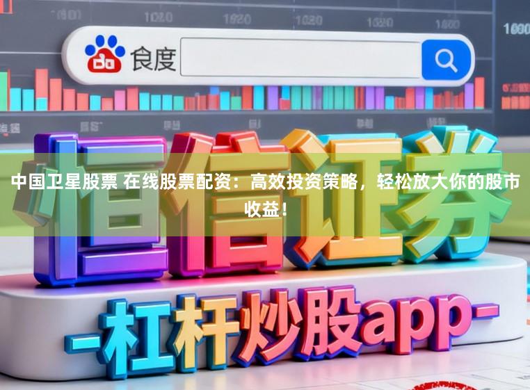 中国卫星股票 在线股票配资：高效投资策略，轻松放大你的股市收益！