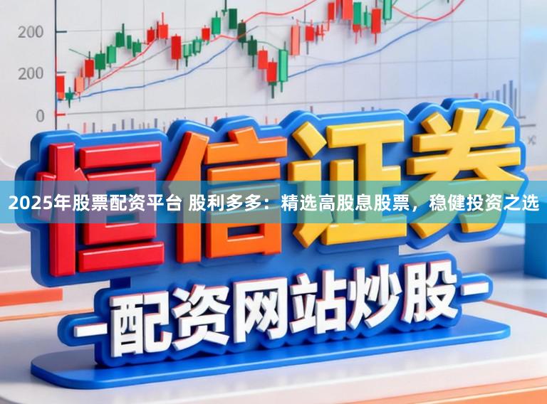 2025年股票配资平台 股利多多：精选高股息股票，稳健投资之选