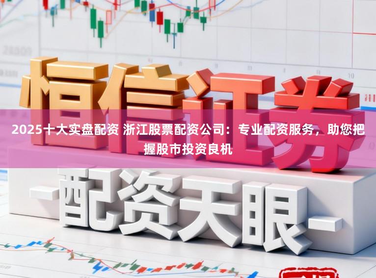 2025十大实盘配资 浙江股票配资公司：专业配资服务，助您把握股市投资良机