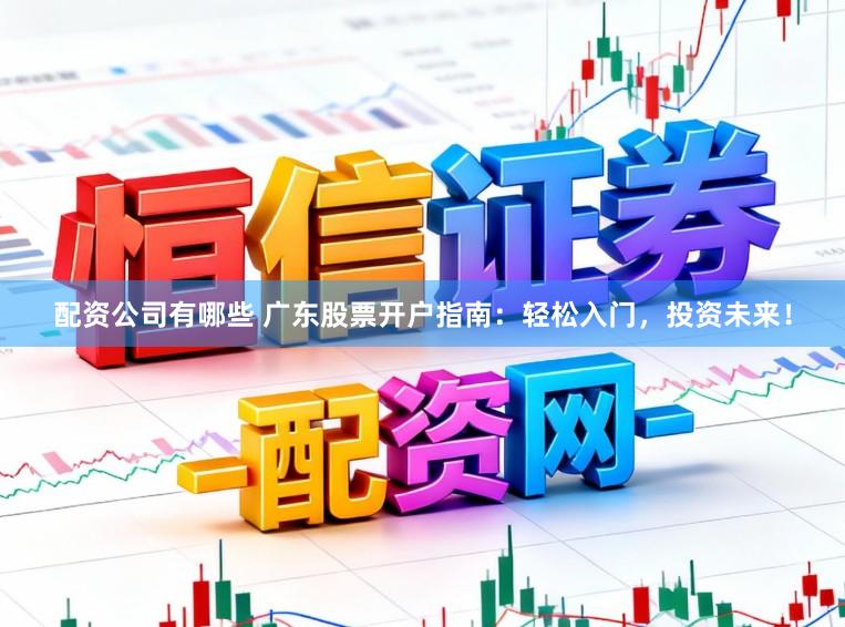 配资公司有哪些 广东股票开户指南：轻松入门，投资未来！