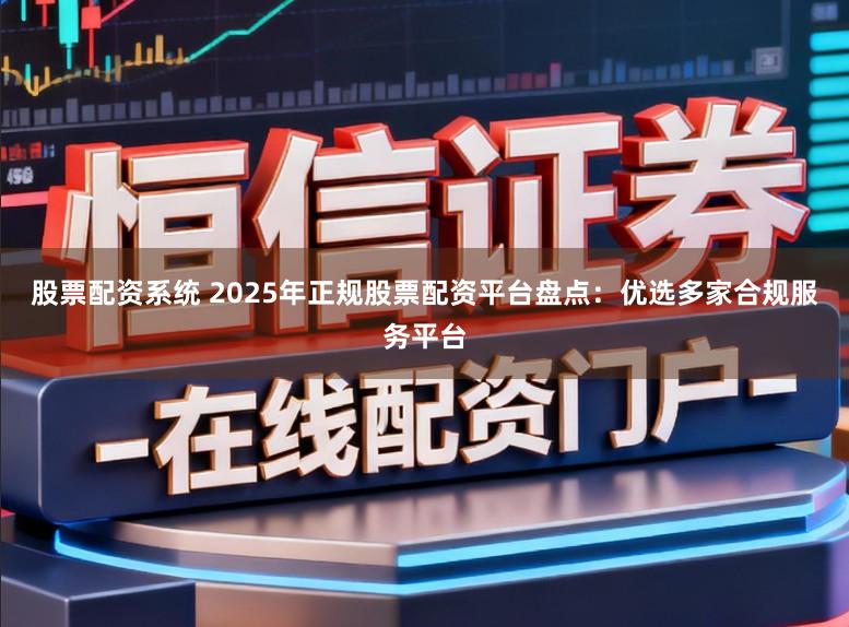 股票配资系统 2025年正规股票配资平台盘点：优选多家合规服务平台