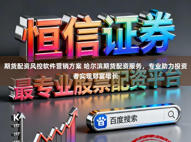 期货配资风控软件营销方案 哈尔滨期货配资服务，专业助力投资者实现财富增长