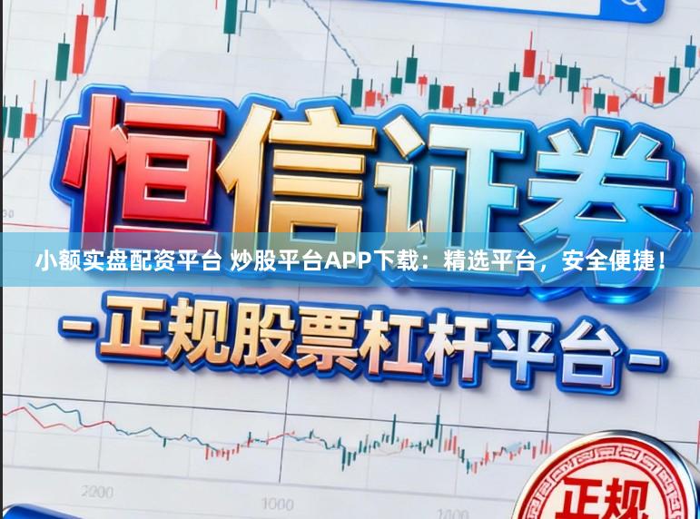 小额实盘配资平台 炒股平台APP下载：精选平台，安全便捷！