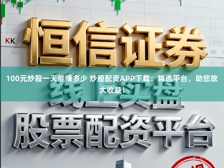 100元炒股一天能赚多少 炒股配资APP下载：精选平台，助您放大收益！