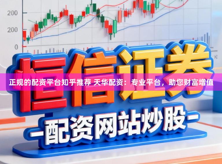 正规的配资平台知乎推荐 天华配资：专业平台，助您财富增值