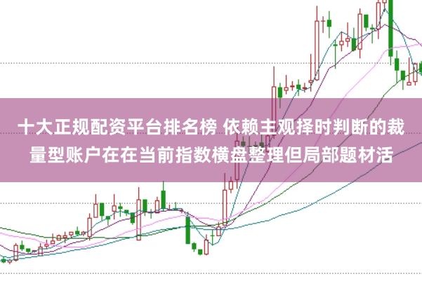 十大正规配资平台排名榜 依赖主观择时判断的裁量型账户在在当前指数横盘整理但局部题材活