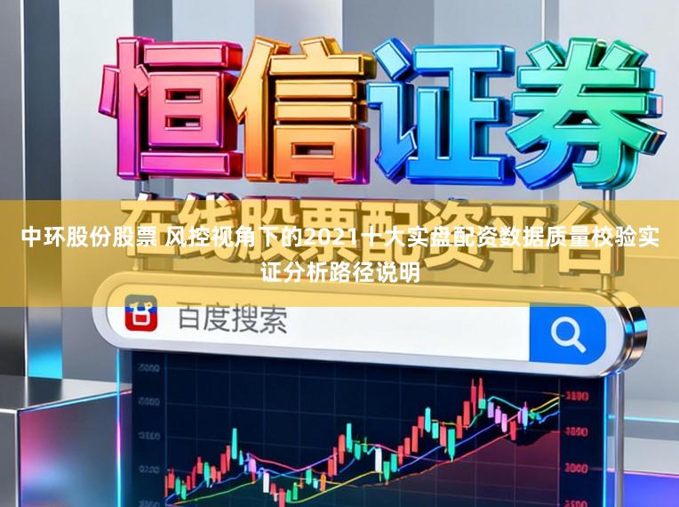 中环股份股票 风控视角下的2021十大实盘配资数据质量校验实证分析路径说明