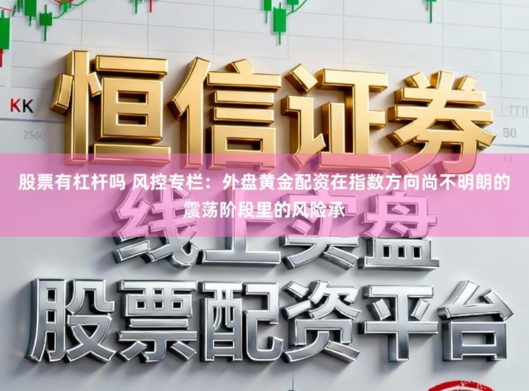 股票有杠杆吗 风控专栏：外盘黄金配资在指数方向尚不明朗的震荡阶段里的风险承