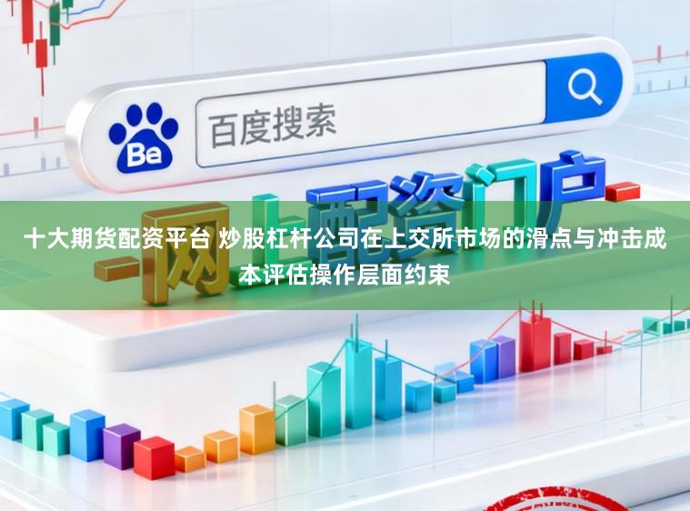 十大期货配资平台 炒股杠杆公司在上交所市场的滑点与冲击成本评估操作层面约束