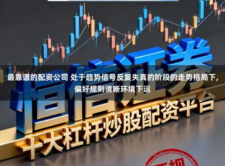 最靠谱的配资公司 处于趋势信号反复失真的阶段的走势格局下,偏好规则清晰环境下运