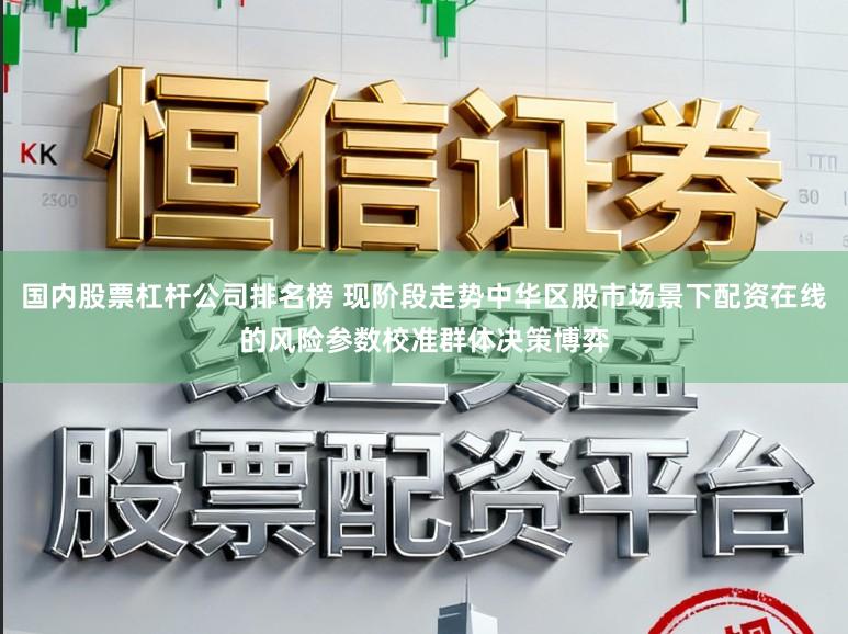 国内股票杠杆公司排名榜 现阶段走势中华区股市场景下配资在线的风险参数校准群体决策博弈