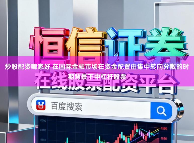 炒股配资哪家好 在国际金融市场在资金配置由集中转向分散的时期背景下中杠杆股票